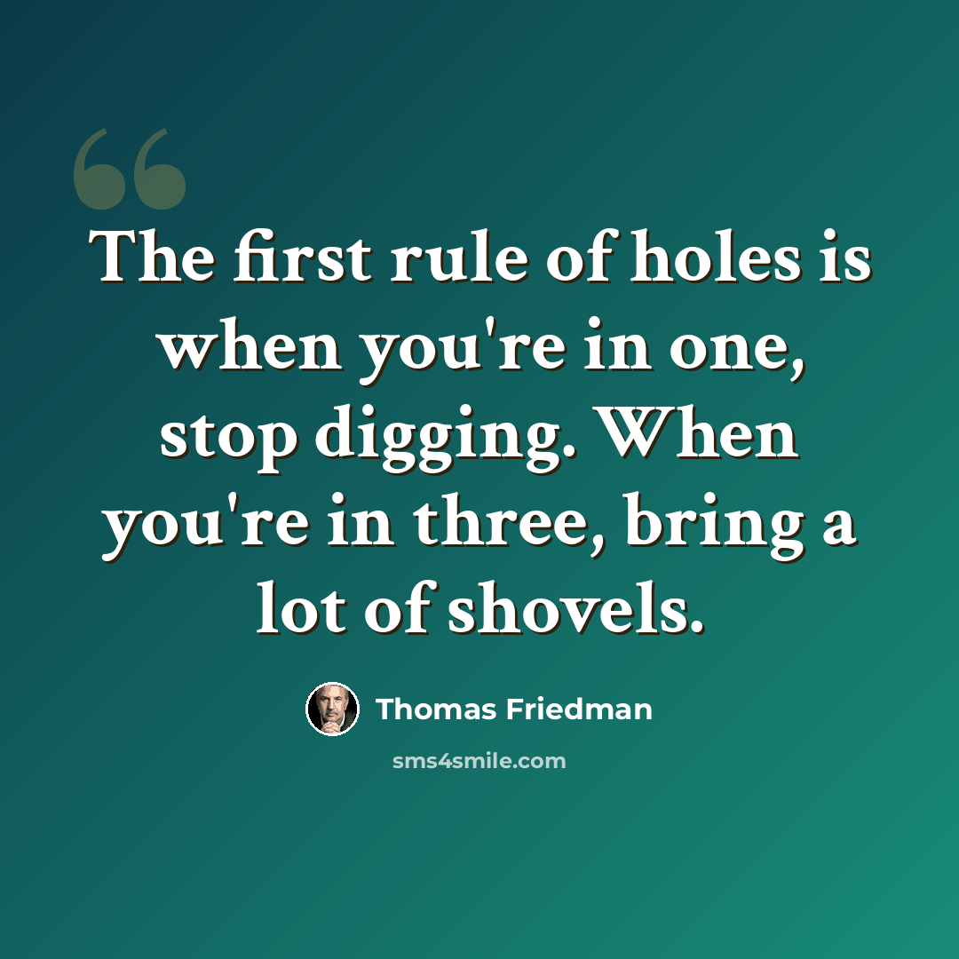 “The first rule of holes is when you're in one, stop digging. When you're in three, bring a lot of shovels.” quote by Thomas Friedman