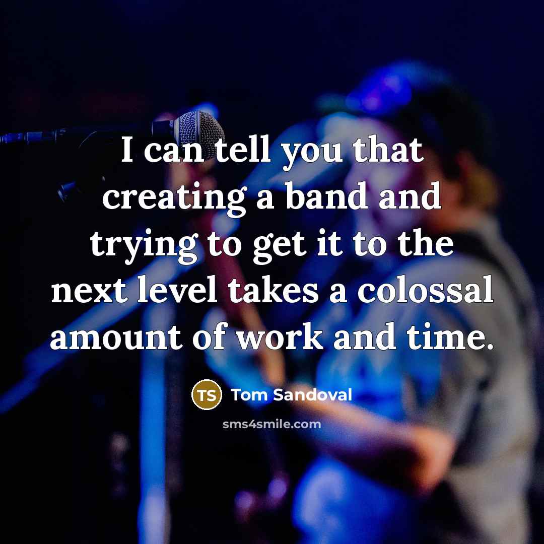 “I can tell you that creating a band and trying to get it to the next level takes a colossal amount of work and time.” quote by Tom Sandoval