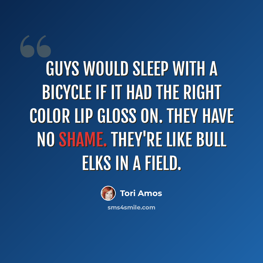 “Guys would sleep with a bicycle if it had the right color lip gloss on. They have no shame. They're like bull elks in a field.” quote by Tori Amos