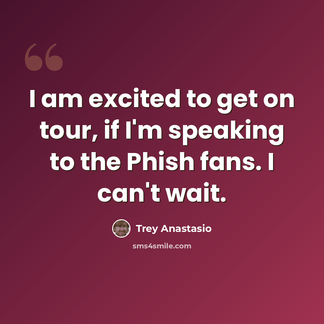 “I am excited to get on tour, if I'm speaking to the Phish fans. I can't wait.” quote by Trey Anastasio