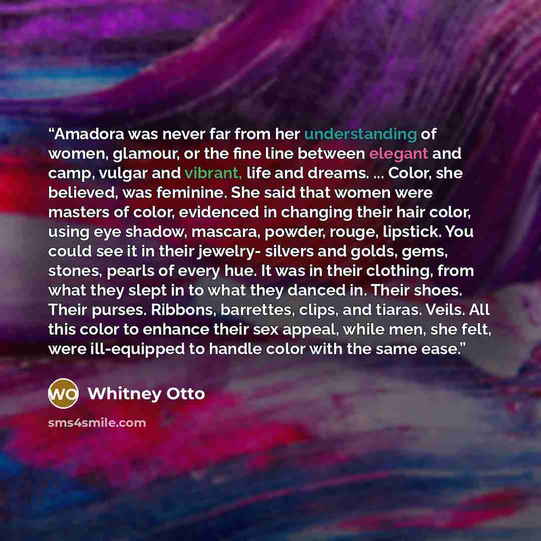 “Amadora was never far from her understanding of women, glamour, or the fine line between elegant and camp, vulgar and vibrant, life and dreams. ... Color, she believed, was feminine. She said that women were masters of color, evidenced in changing their hair color, using eye shadow, mascara…” quote by Whitney Otto