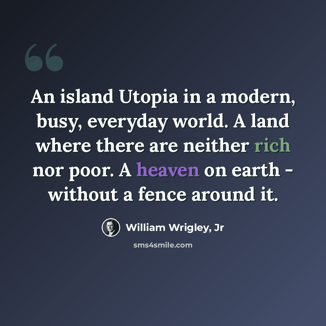 “An island Utopia in a modern, busy, everyday world. A land where there are neither rich nor poor. A heaven on earth - without a fence around it.” quote by William Wrigley, Jr