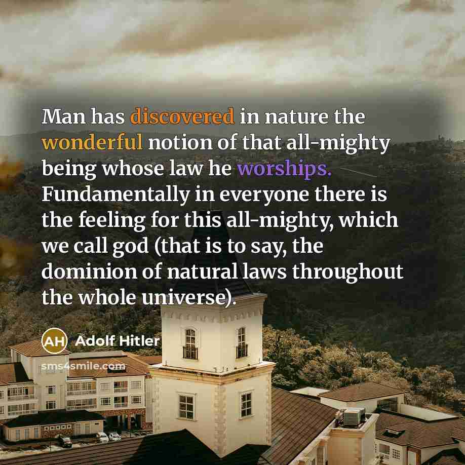 “Man has discovered in nature the wonderful notion of that all-mighty being whose law he worships. Fundamentally in everyone there is the feeling for this all-mighty, which we call god (that is to say, the dominion of natural laws throughout the whole universe).” quote by Adolf Hitler