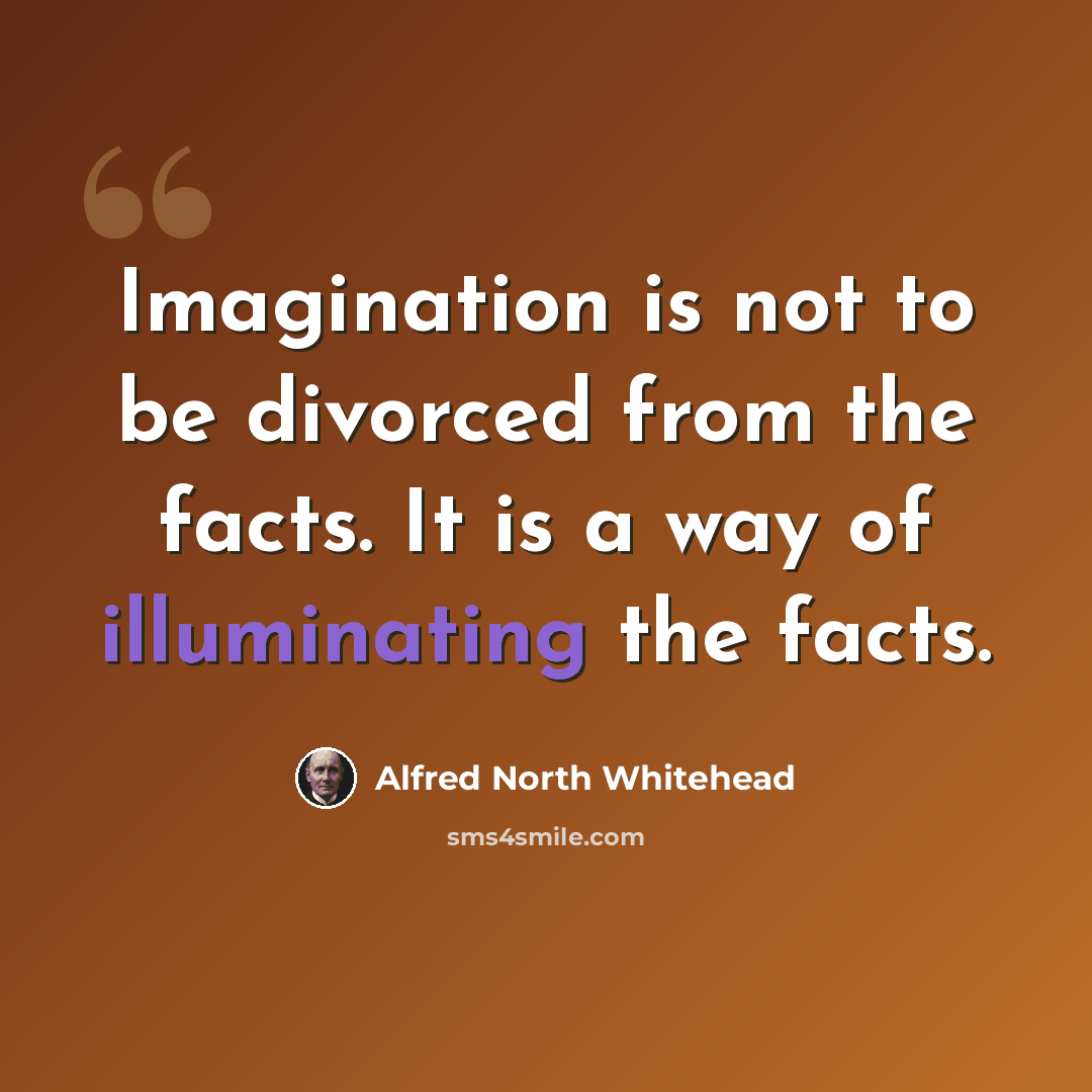 “Imagination is not to be divorced from the facts. It is a way of illuminating the facts.” quote by Alfred North Whitehead