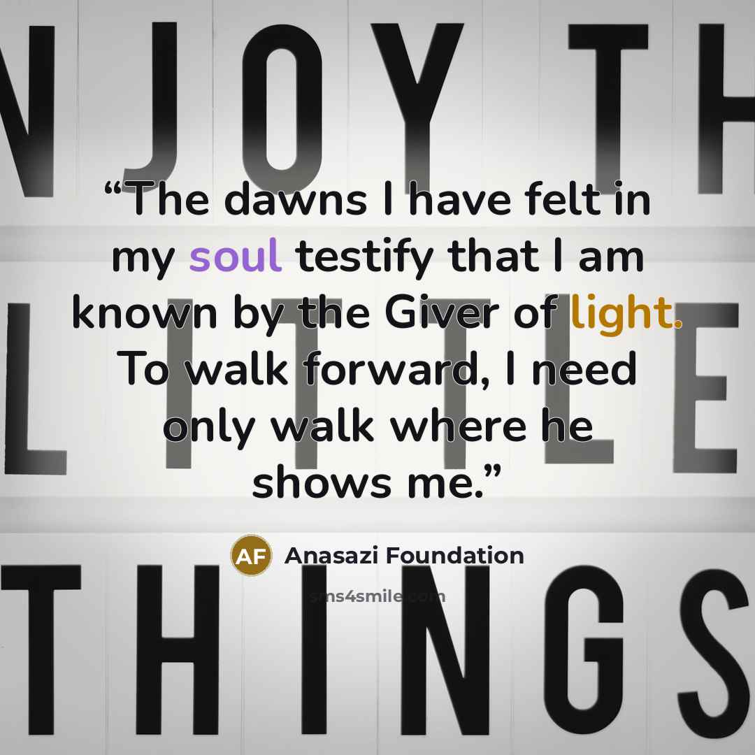 “The dawns I have felt in my soul testify that I am known by the Giver of light. To walk forward, I need only walk where he shows me.” quote by Anasazi Foundation
