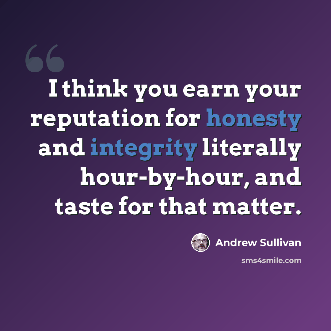 “I think you earn your reputation for honesty and integrity literally hour-by-hour, and taste for that matter.” quote by Andrew Sullivan