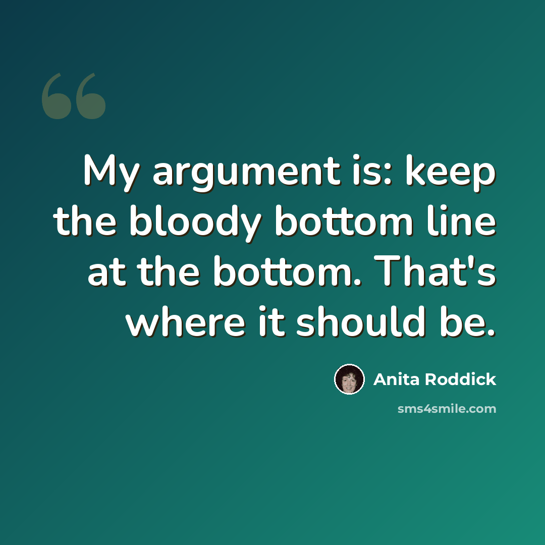 “My argument is: keep the bloody bottom line at the bottom. That's where it should be.” quote by Anita Roddick