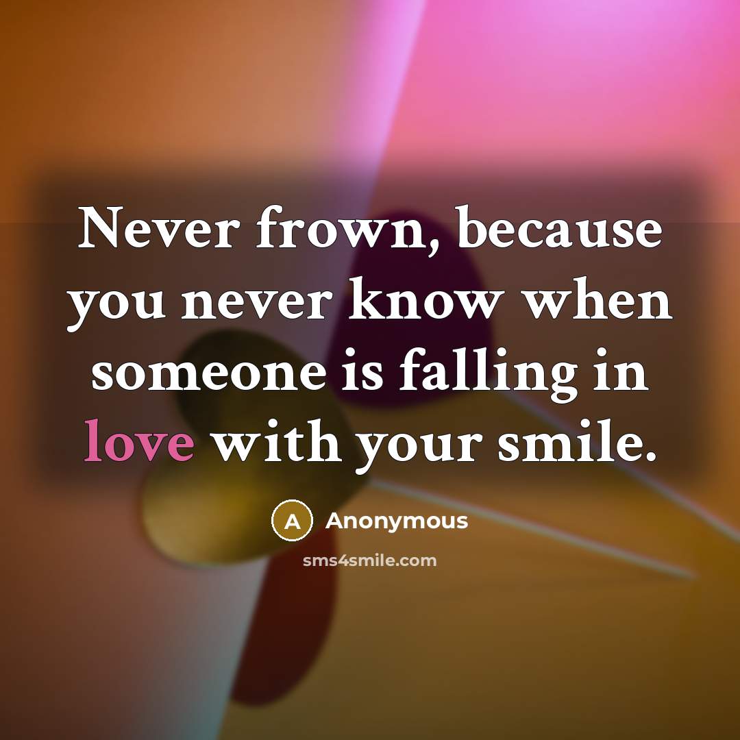 “Never frown, because you never know when someone is falling in love with your smile.” quote by Anonymous