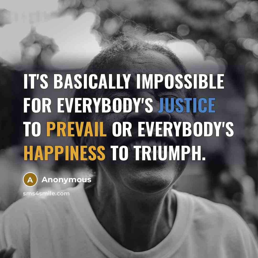 “It's basically impossible for everybody's justice to prevail or everybody's happiness to triumph.” quote by Anonymous