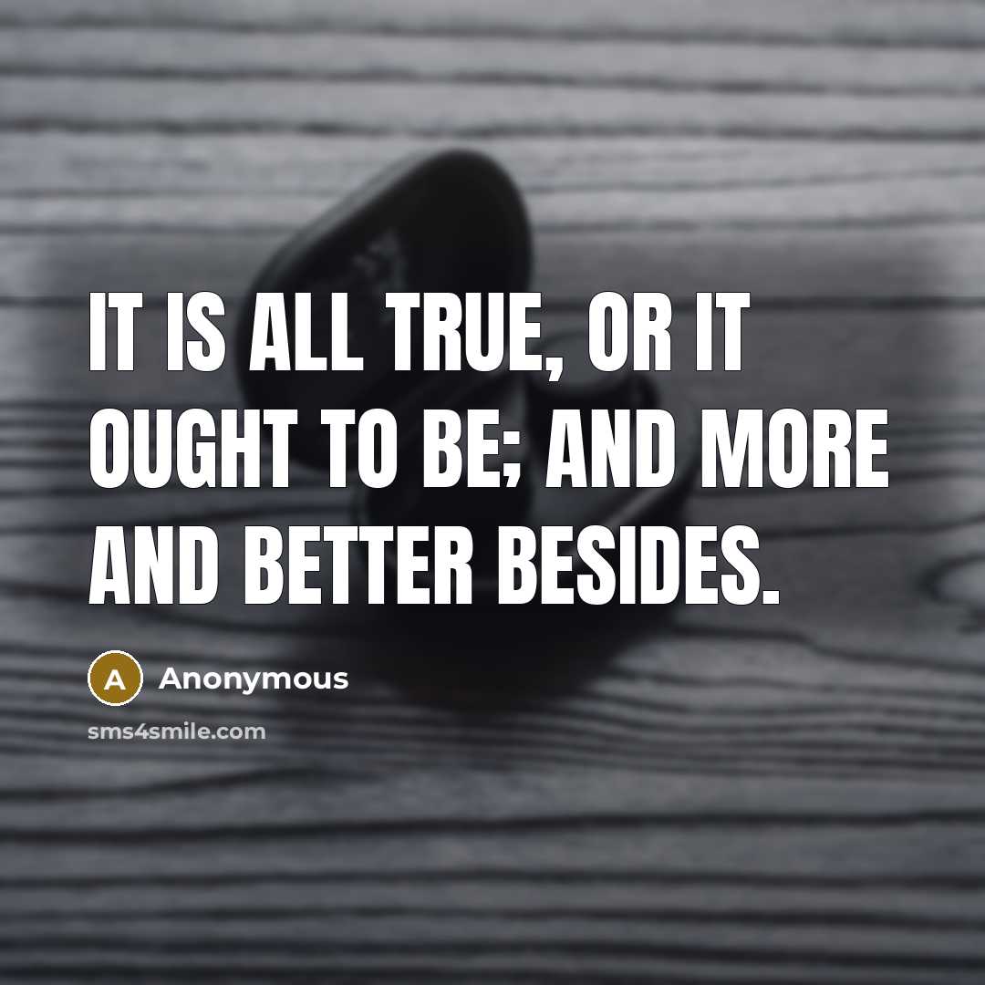 “It is all true, or it ought to be; and more and better besides.” quote by Anonymous