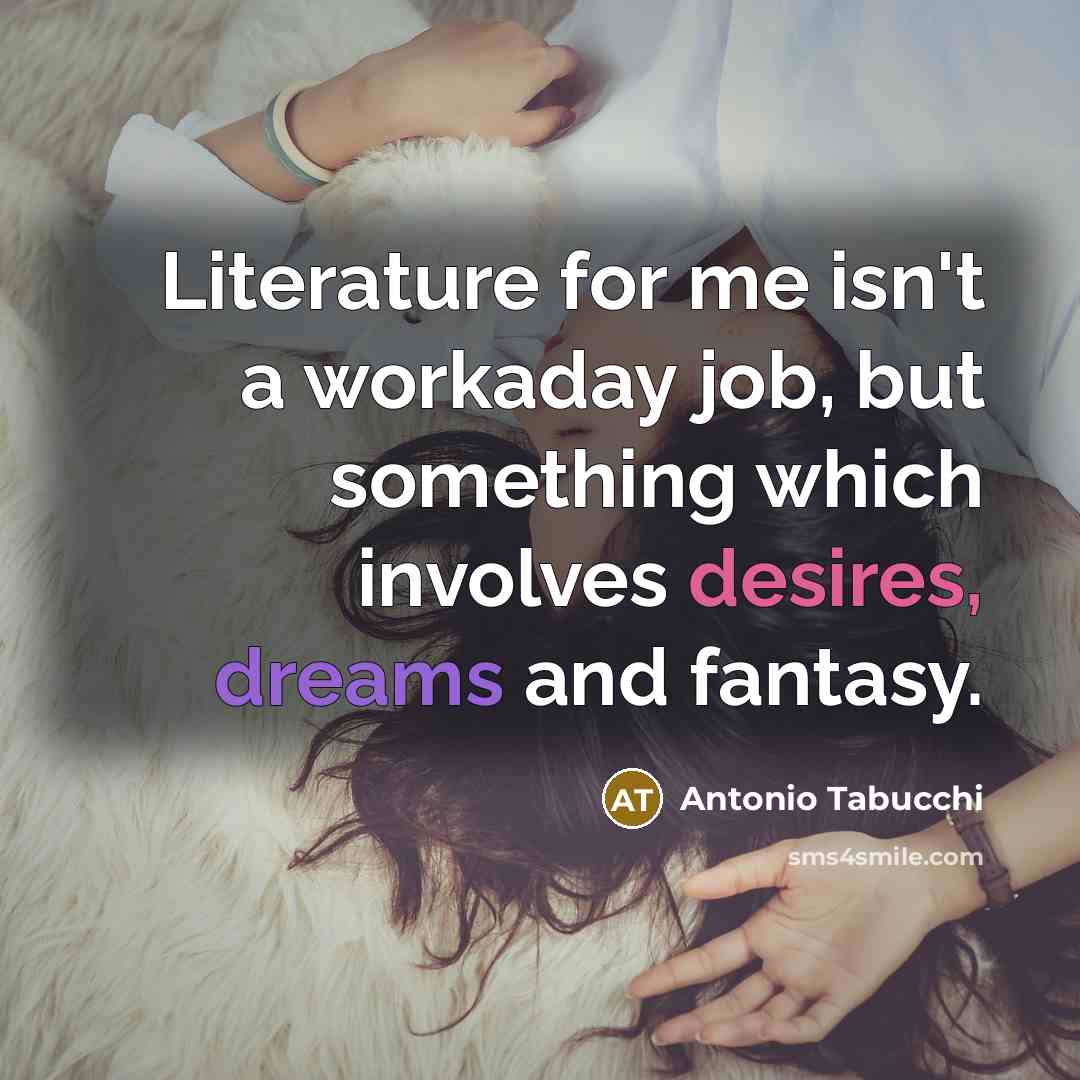 “Literature for me isn't a workaday job, but something which involves desires, dreams and fantasy.” quote by Antonio Tabucchi