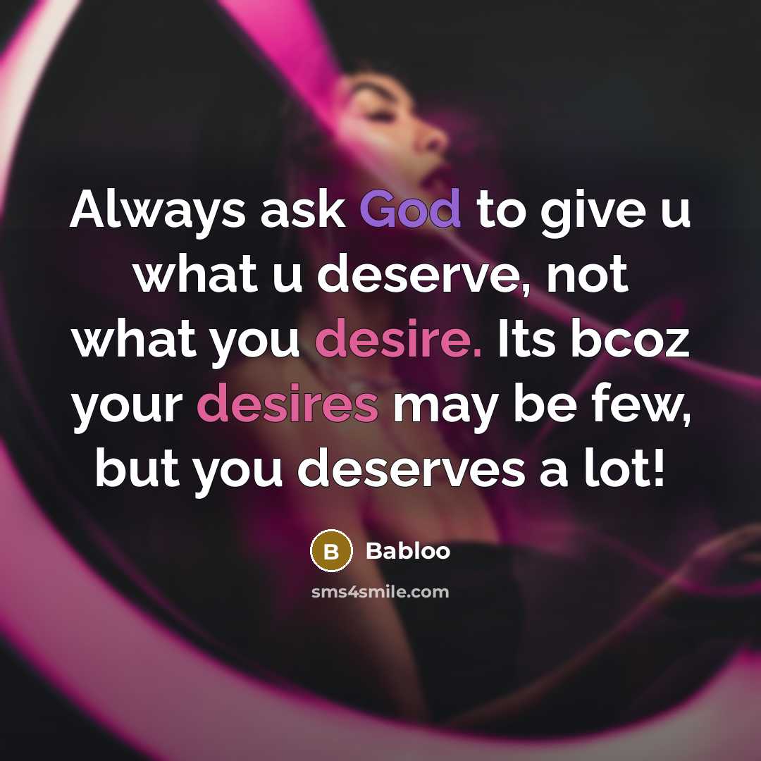 “Always ask God to give u what u deserve, not what you desire. Its bcoz your desires may be few, but you deserves a lot!” quote by Babloo