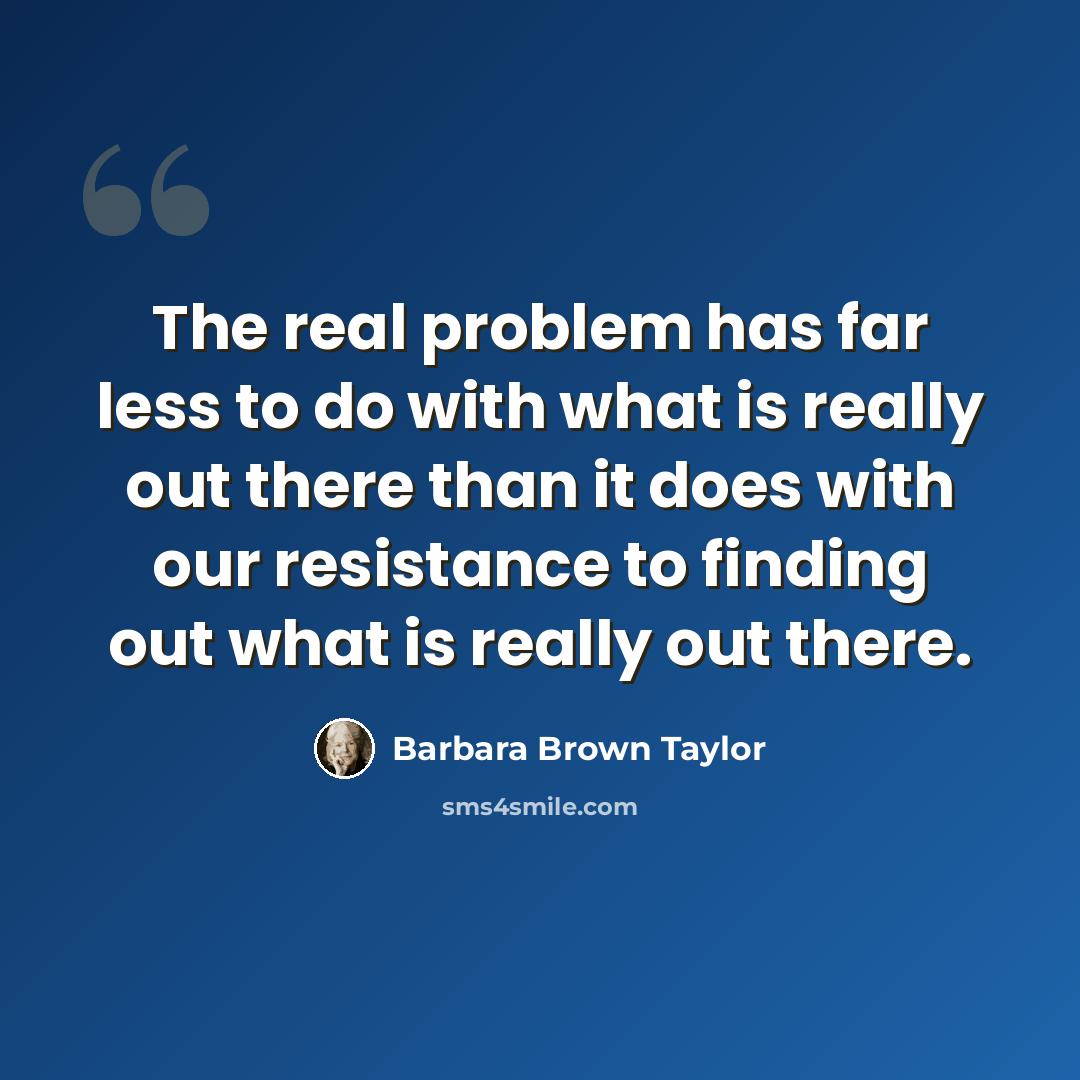 “The real problem has far less to do with what is really out there than it does with our resistance to finding out what is really out there.” quote by Barbara Brown Taylor