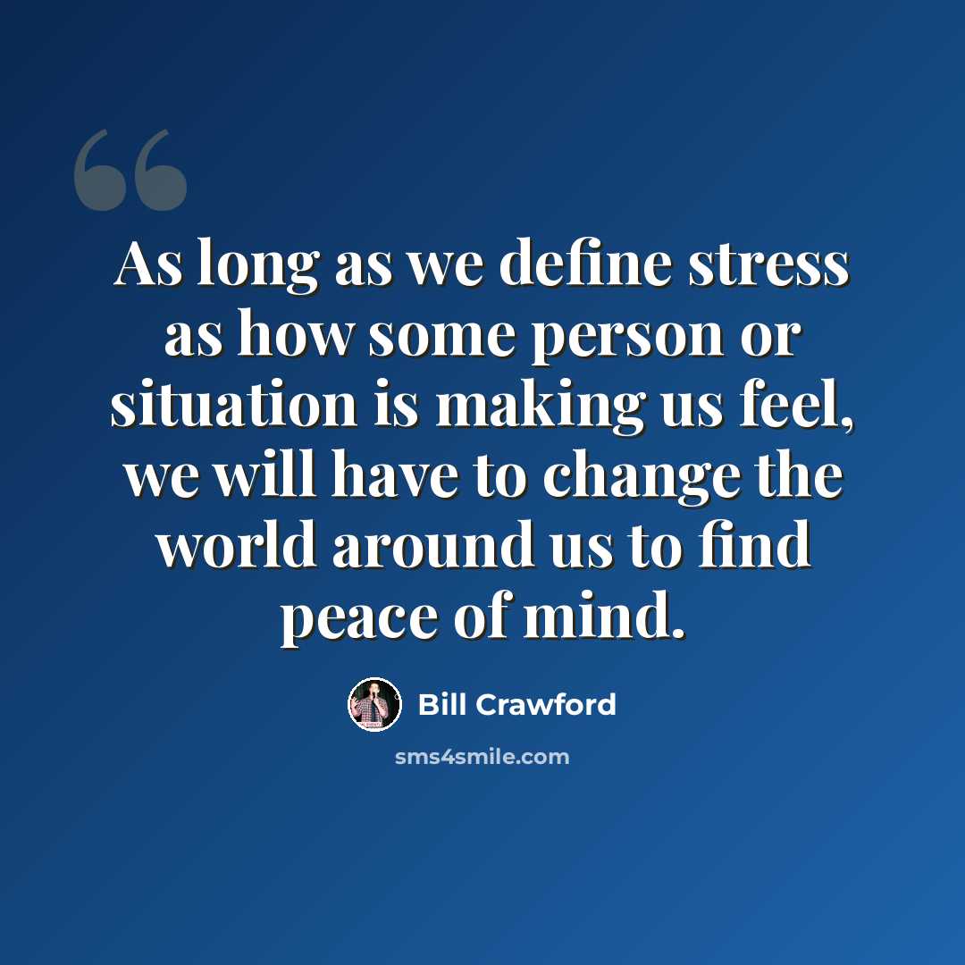“As long as we define stress as how some person or situation is making us feel, we will have to change the world around us to find peace of mind.” quote by Bill Crawford