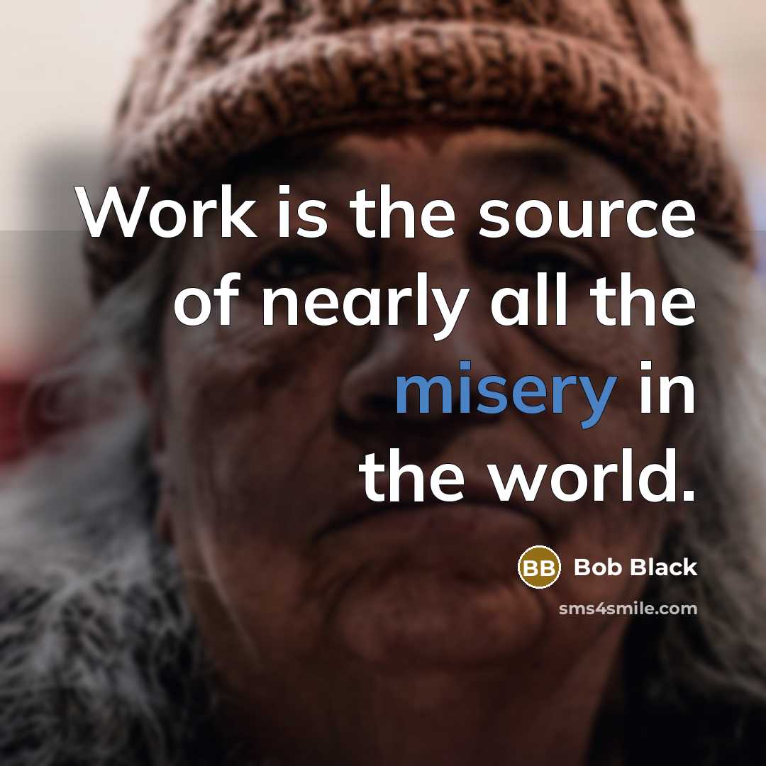 “Work is the source of nearly all the misery in the world.” quote by Bob Black