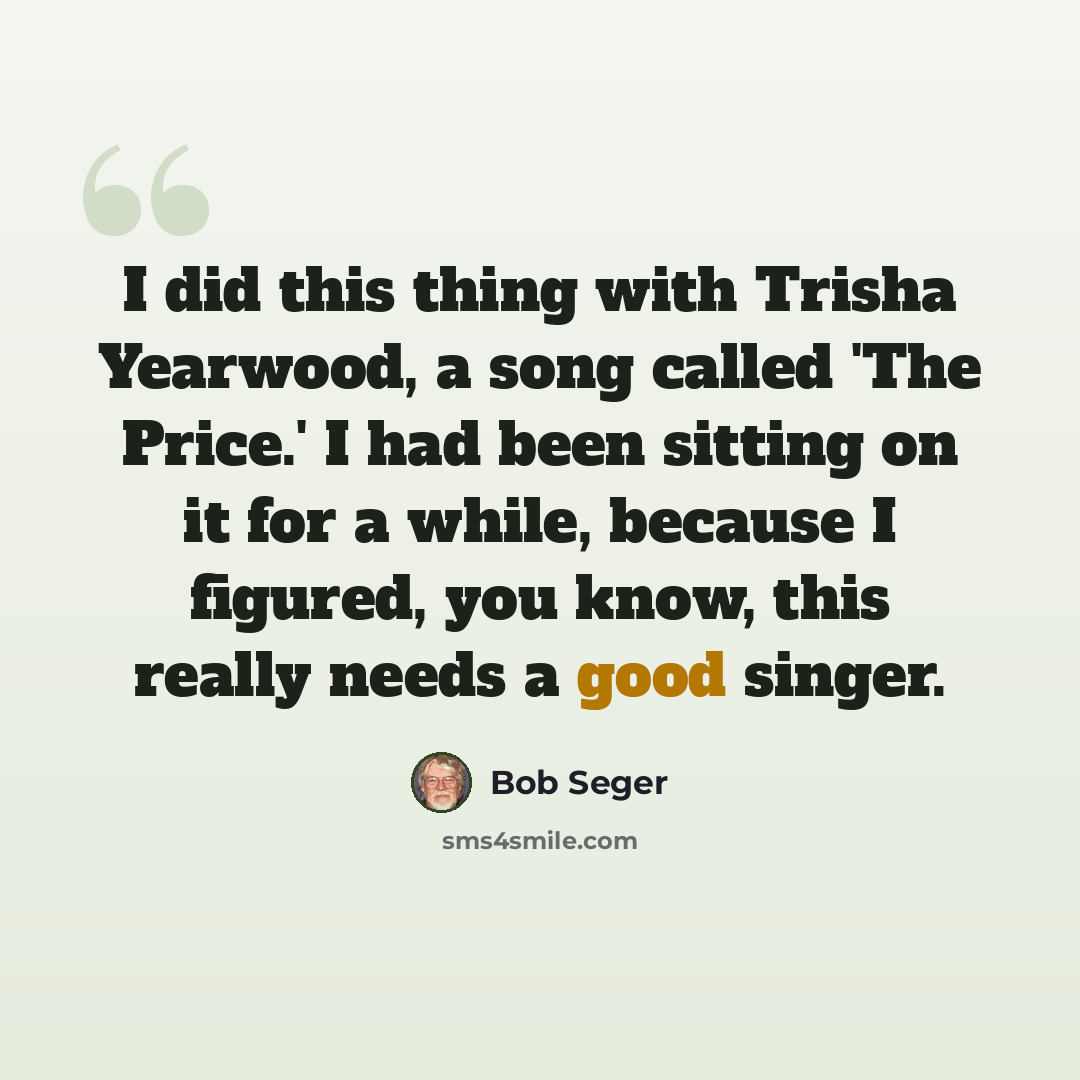 “I did this thing with Trisha Yearwood, a song called 'The Price.' I had been sitting on it for a while, because I figured, you know, this really needs a good singer.” quote by Bob Seger