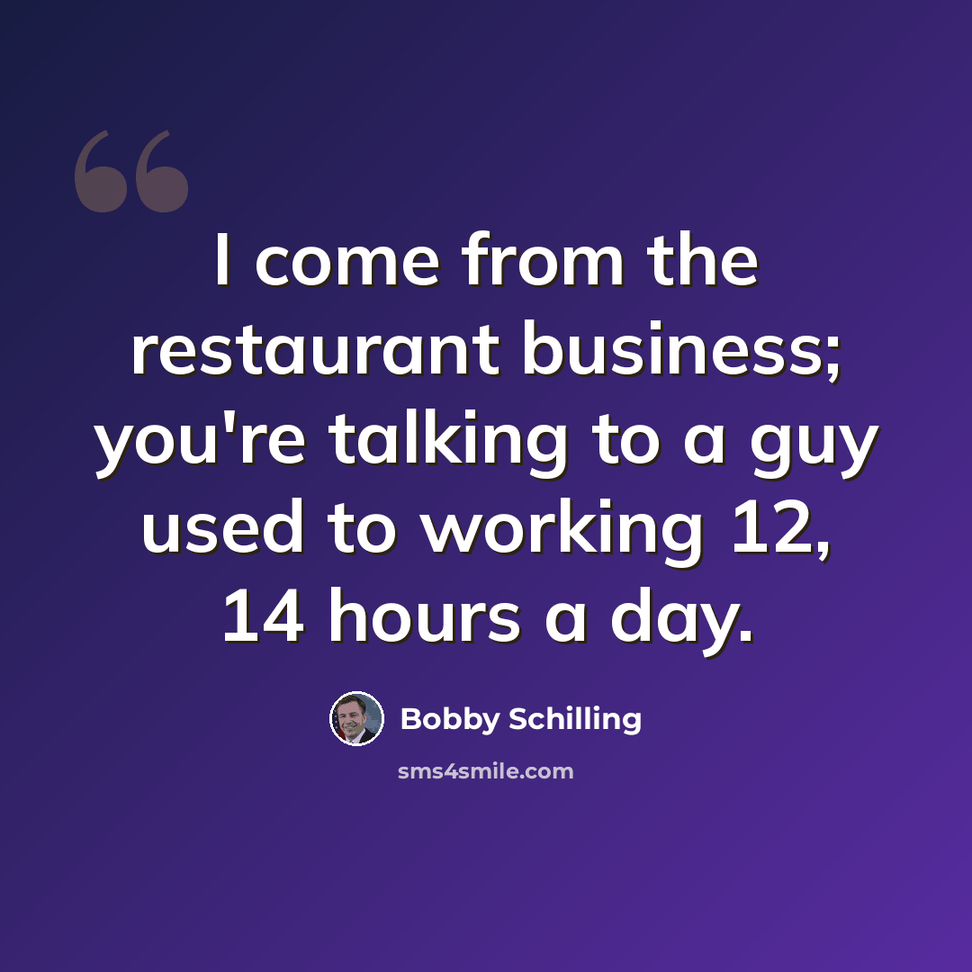 “I come from the restaurant business; you're talking to a guy used to working 12, 14 hours a day.” quote by Bobby Schilling
