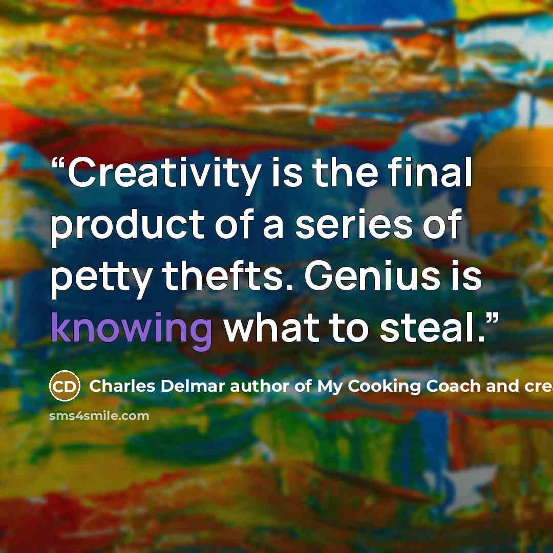 “Creativity is the final product of a series of petty thefts. Genius is knowing what to steal.” quote by Charles Delmar author of My Cooking Coach and creator of MyCookingCoach.com