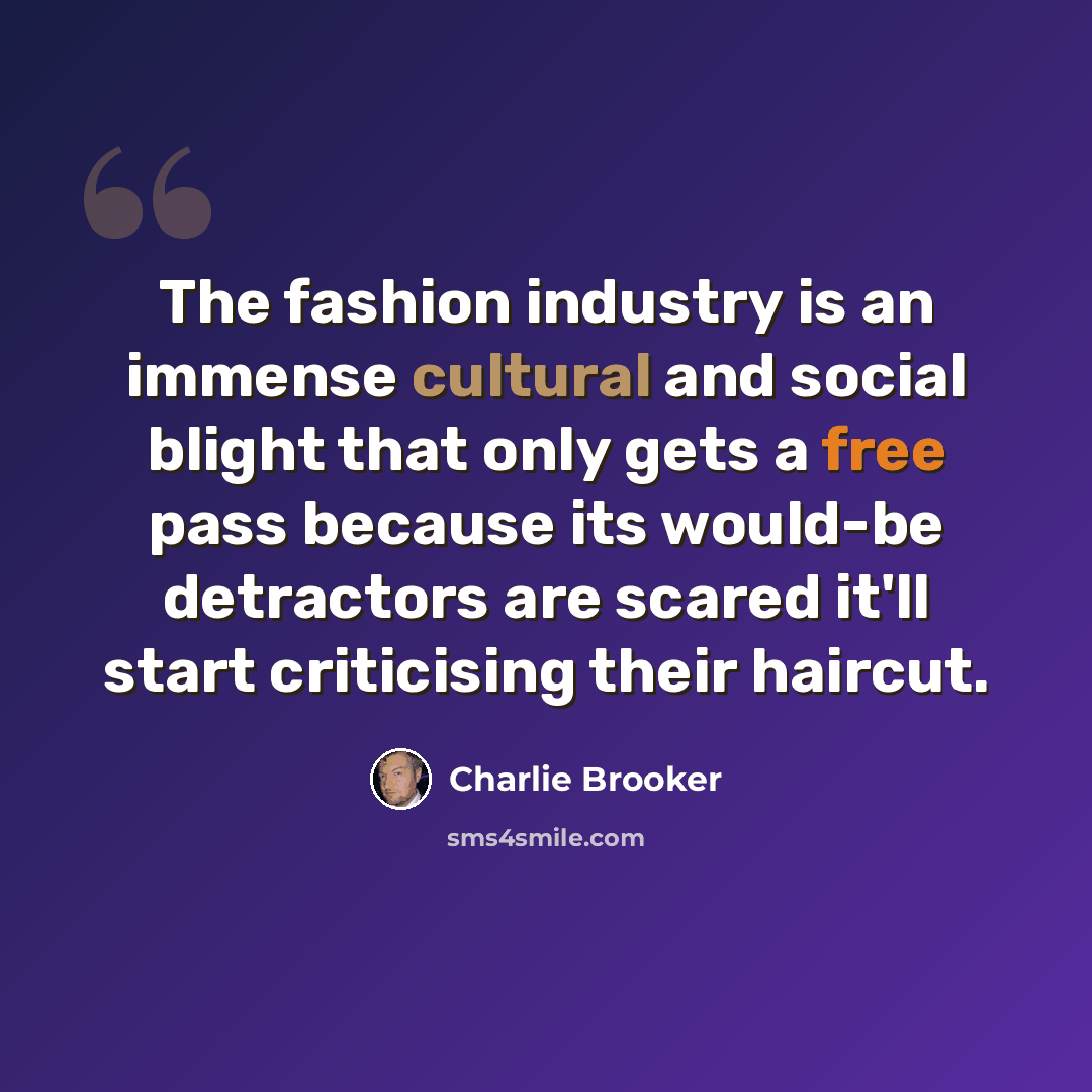 “The fashion industry is an immense cultural and social blight that only gets a free pass because its would-be detractors are scared it'll start criticising their haircut.” quote by Charlie Brooker