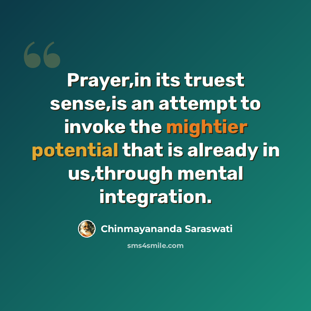 “Prayer,in its truest sense,is an attempt to invoke the mightier potential that is already in us,through mental integration.” quote by Chinmayananda Saraswati