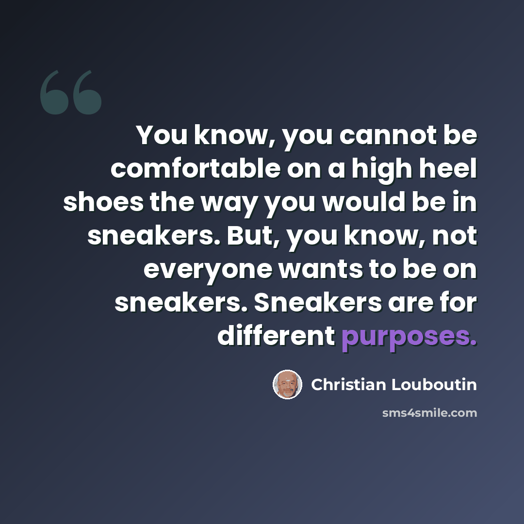 “You know, you cannot be comfortable on a high heel shoes the way you would be in sneakers. But, you know, not everyone wants to be on sneakers. Sneakers are for different purposes.” quote by Christian Louboutin