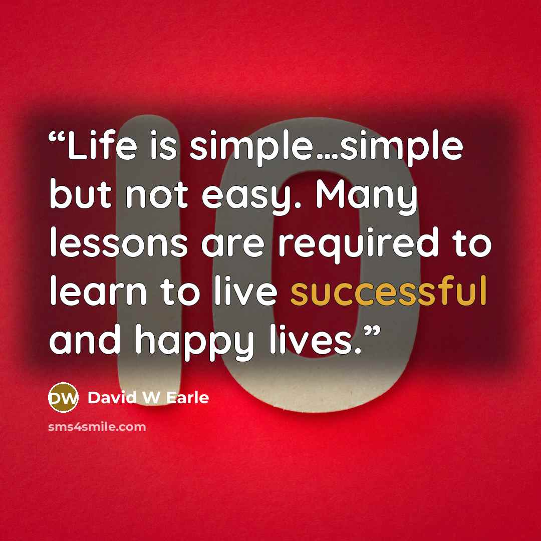 “Life is simple…simple but not easy. Many lessons are required to learn to live successful and happy lives.” quote by David W Earle