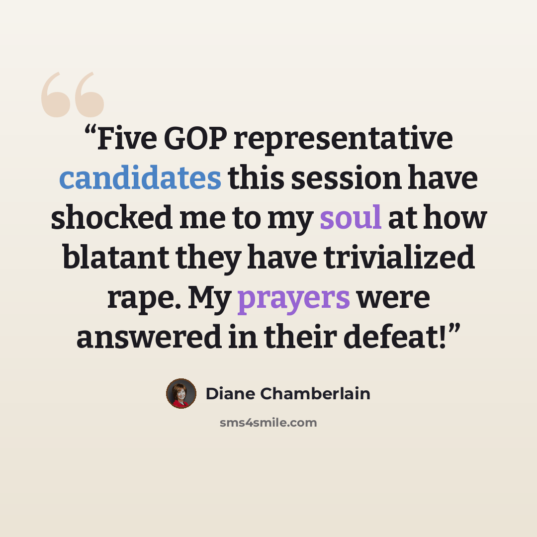 “Five GOP representative candidates this session have shocked me to my soul at how blatant they have trivialized rape. My prayers were answered in their defeat!” quote by Diane Chamberlain