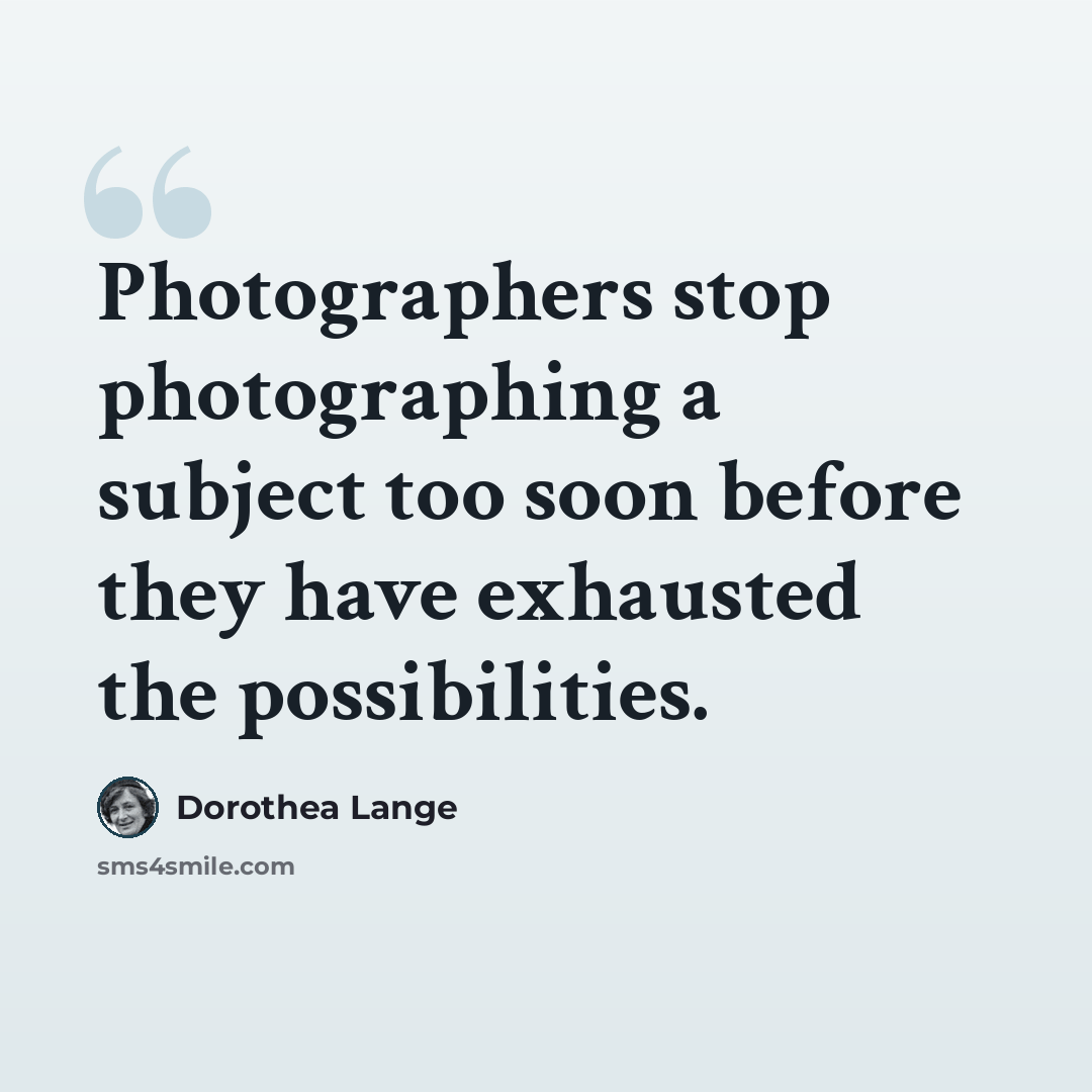 “Photographers stop photographing a subject too soon before they have exhausted the possibilities.” quote by Dorothea Lange
