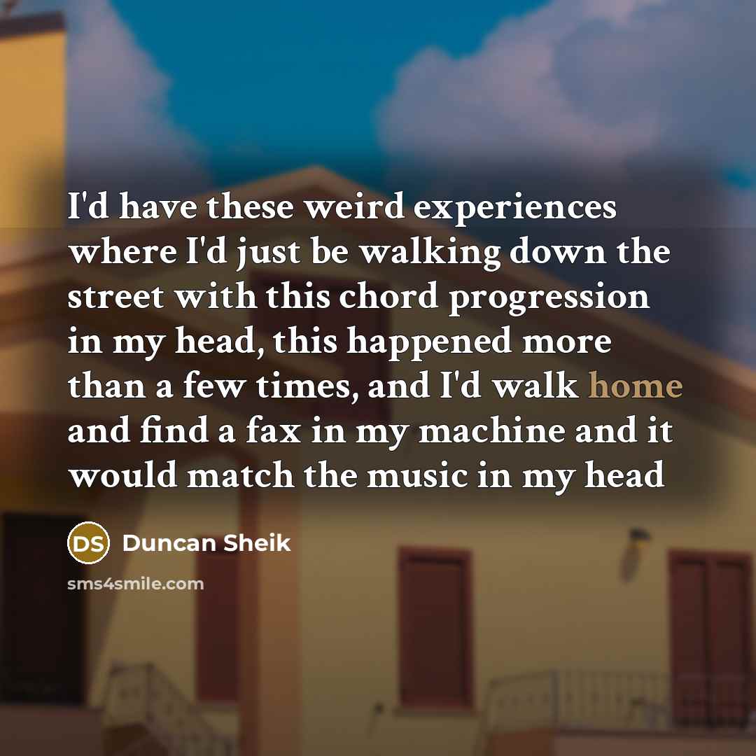 “I'd have these weird experiences where I'd just be walking down the street with this chord progression in my head, this happened more than a few times, and I'd walk home and find a fax in my machine and it would match the music in my head” quote by Duncan Sheik