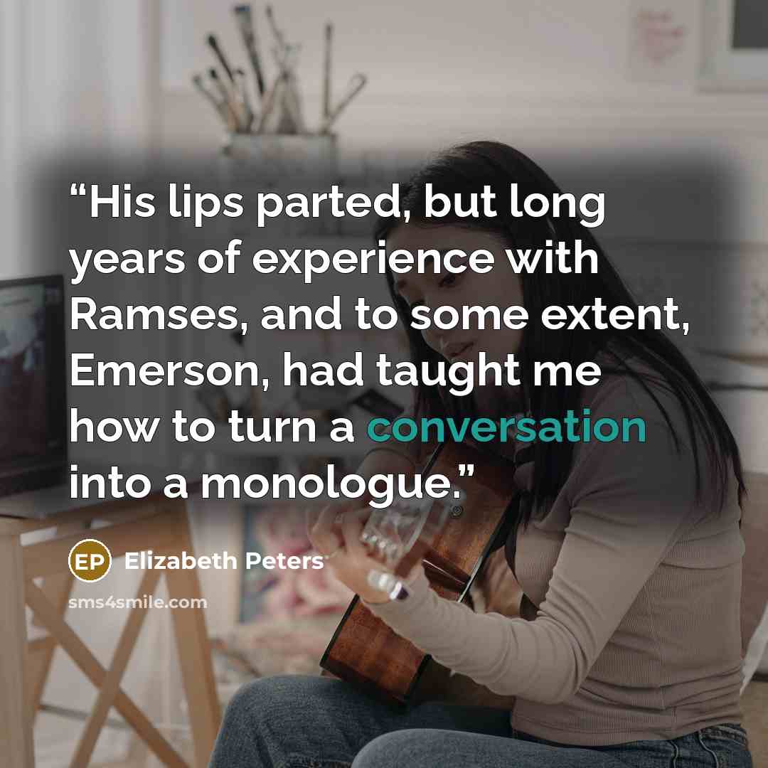 “His lips parted, but long years of experience with Ramses, and to some extent, Emerson, had taught me how to turn a conversation into a monologue.” quote by Elizabeth Peters