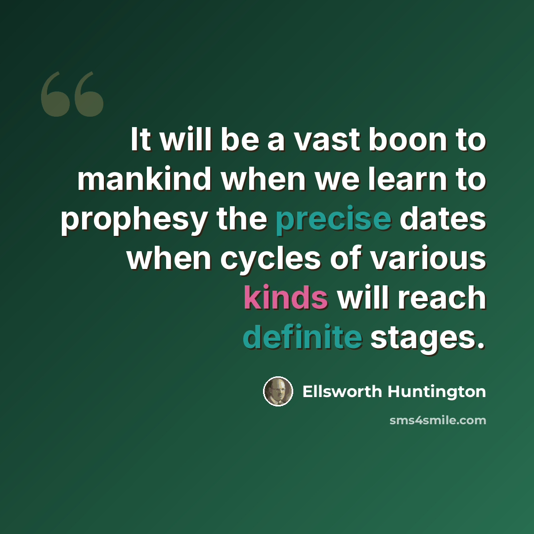 “It will be a vast boon to mankind when we learn to prophesy the precise dates when cycles of various kinds will reach definite stages.” quote by Ellsworth Huntington