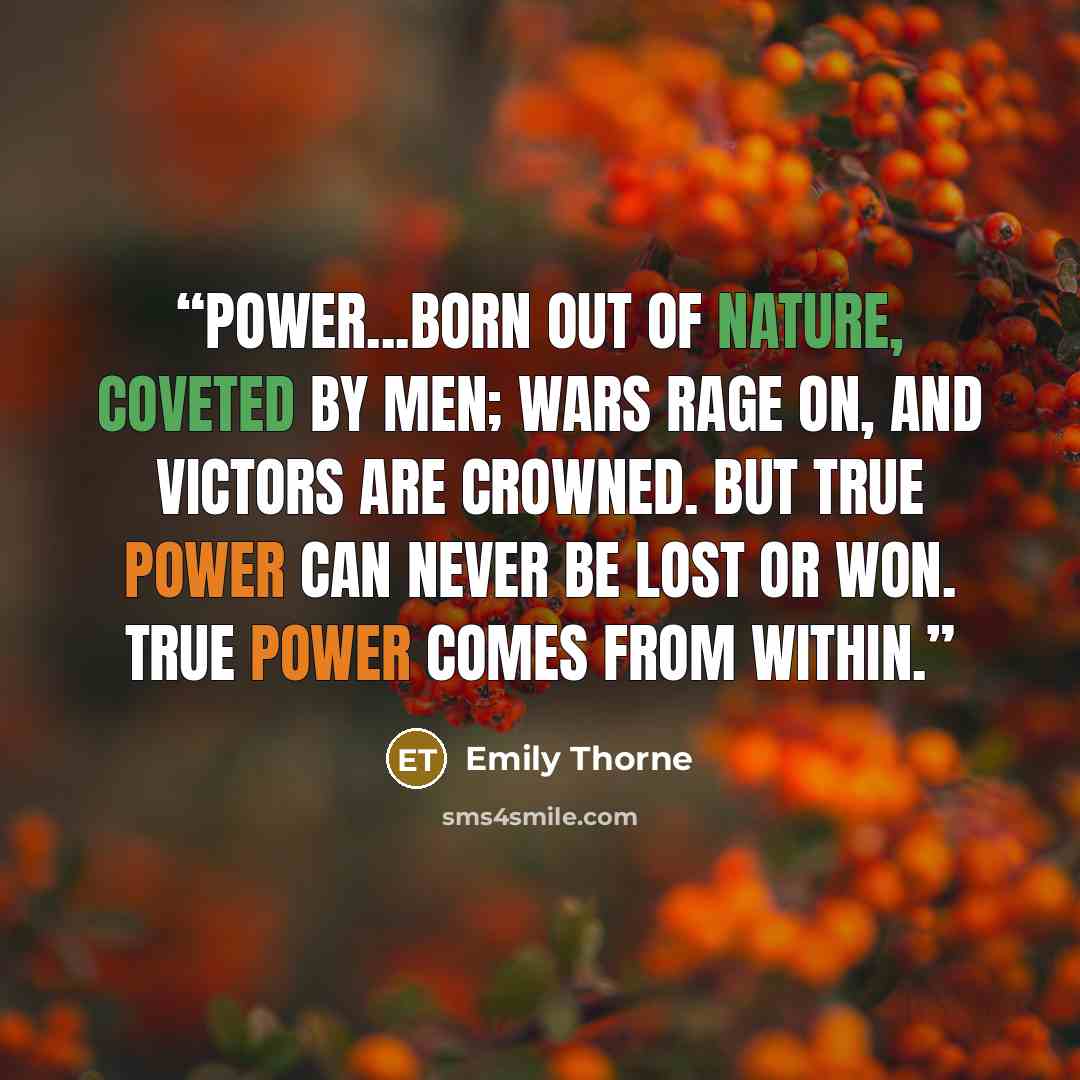 “Power...Born out of nature, Coveted by men; Wars rage on, And victors are crowned. But true power can never be lost or won. True power comes from within.” quote by Emily Thorne