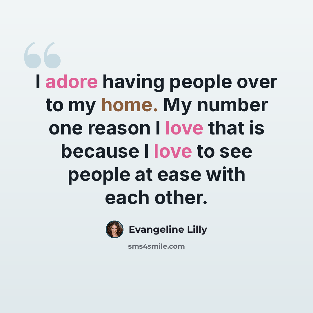 “I adore having people over to my home. My number one reason I love that is because I love to see people at ease with each other.” quote by Evangeline Lilly
