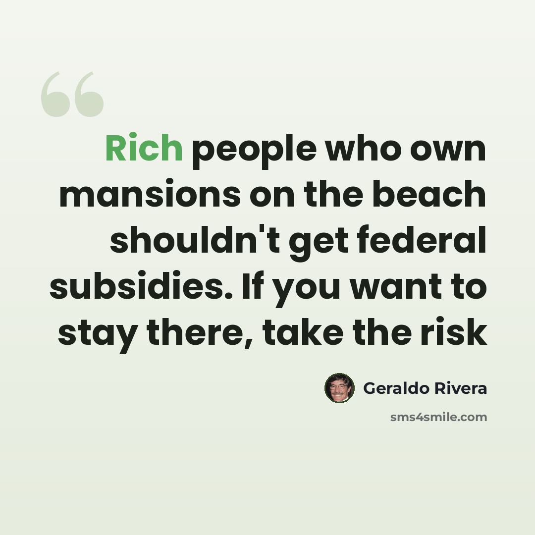 “Rich people who own mansions on the beach shouldn't get federal subsidies. If you want to stay there, take the risk” quote by Geraldo Rivera