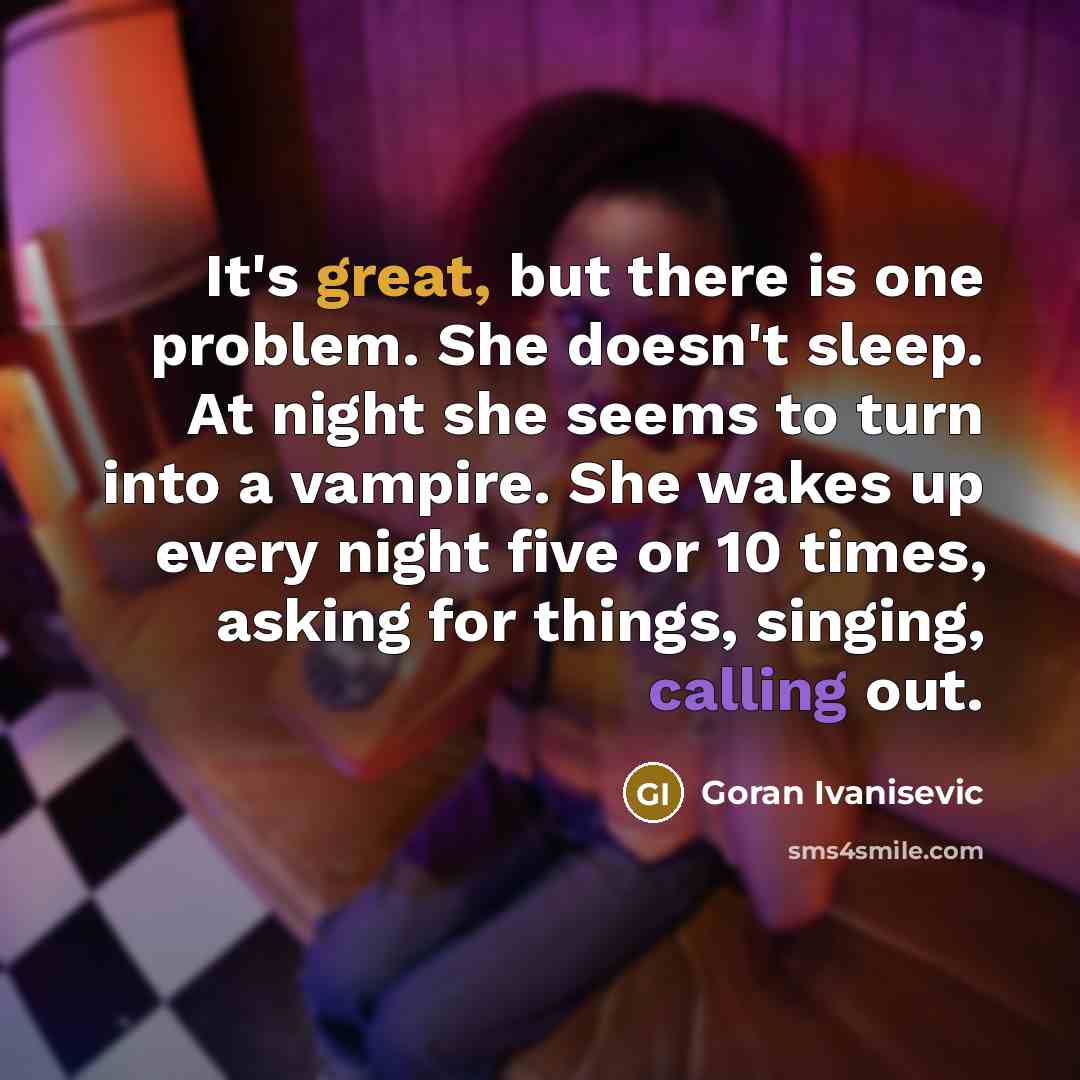 “It's great, but there is one problem. She doesn't sleep. At night she seems to turn into a vampire. She wakes up every night five or 10 times, asking for things, singing, calling out.” quote by Goran Ivanisevic