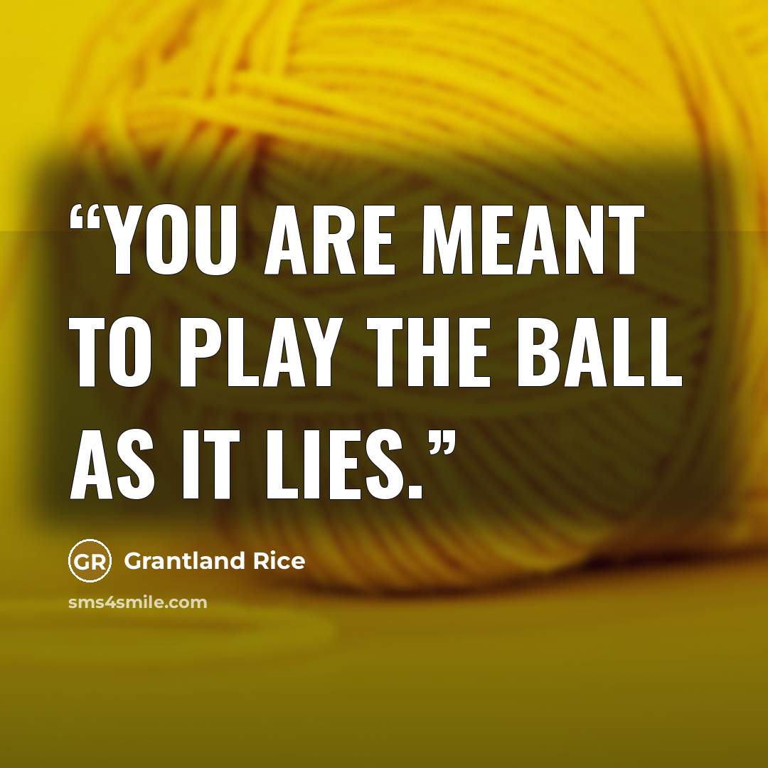 “you are meant to play the ball as it lies.” quote by Grantland Rice