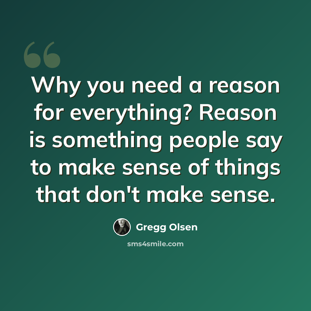 “Why you need a reason for everything? Reason is something people say to make sense of things that don't make sense.” quote by Gregg Olsen