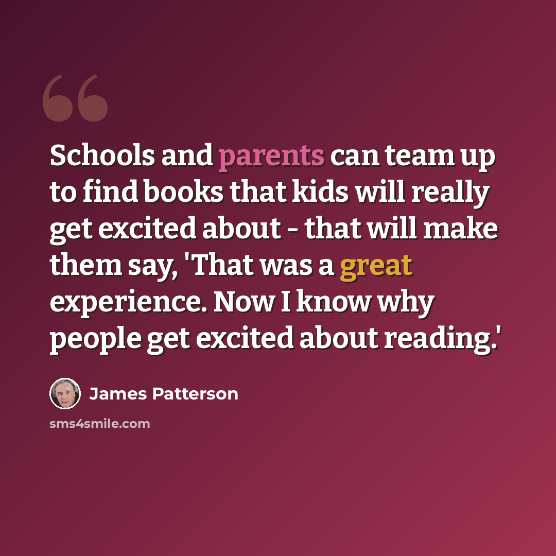 “Schools and parents can team up to find books that kids will really get excited about - that will make them say, 'That was a great experience. Now I know why people get excited about reading.'” quote by James Patterson