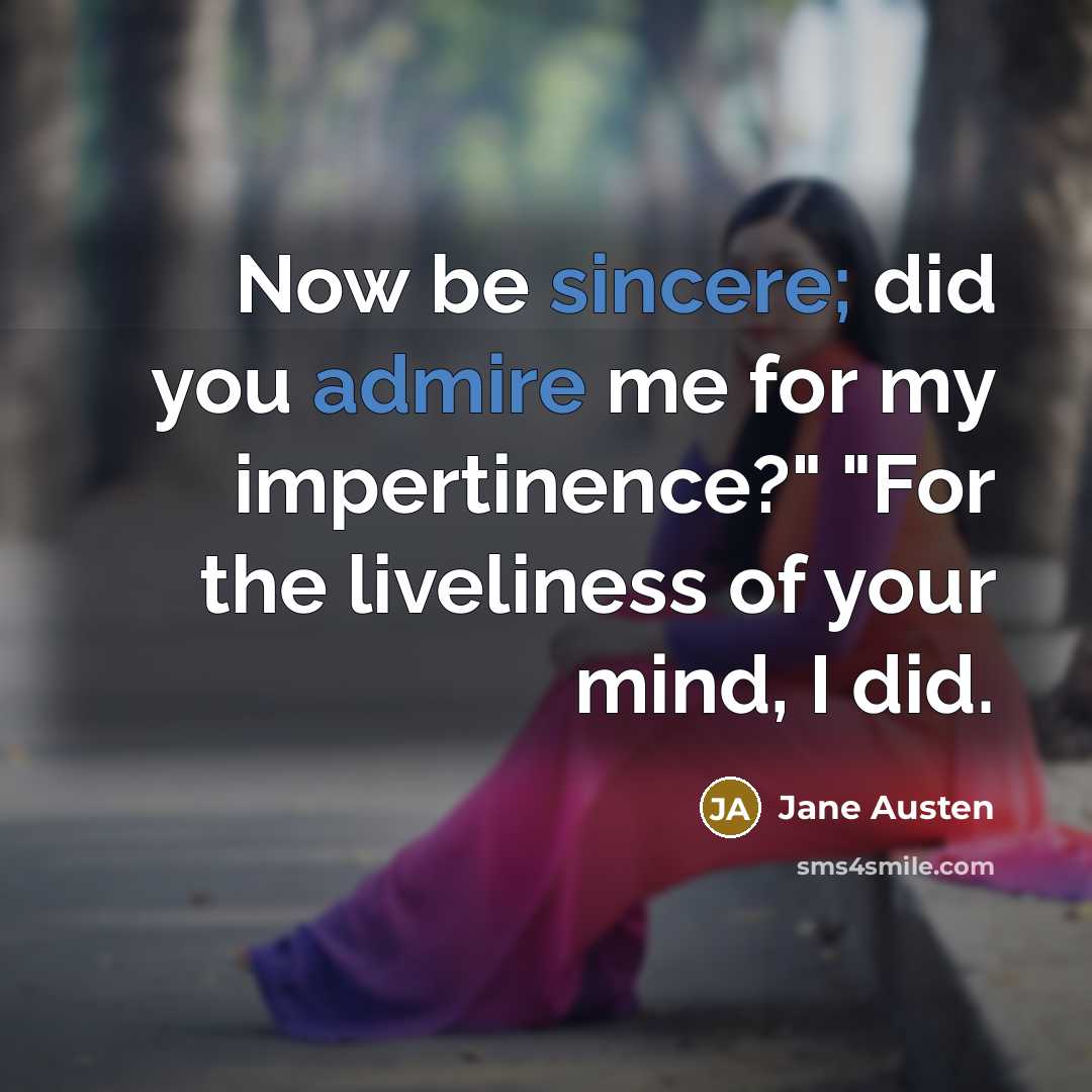 “Now be sincere; did you admire me for my impertinence?" "For the liveliness of your mind, I did.” quote by Jane Austen