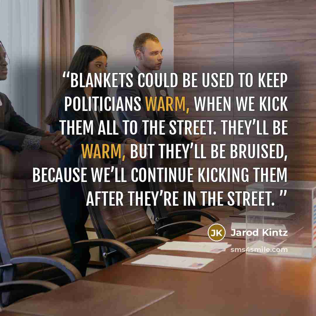 “Blankets could be used to keep politicians warm, when we kick them all to the street. They’ll be warm, but they’ll be bruised, because we’ll continue kicking them after they’re in the street.” quote by Jarod Kintz