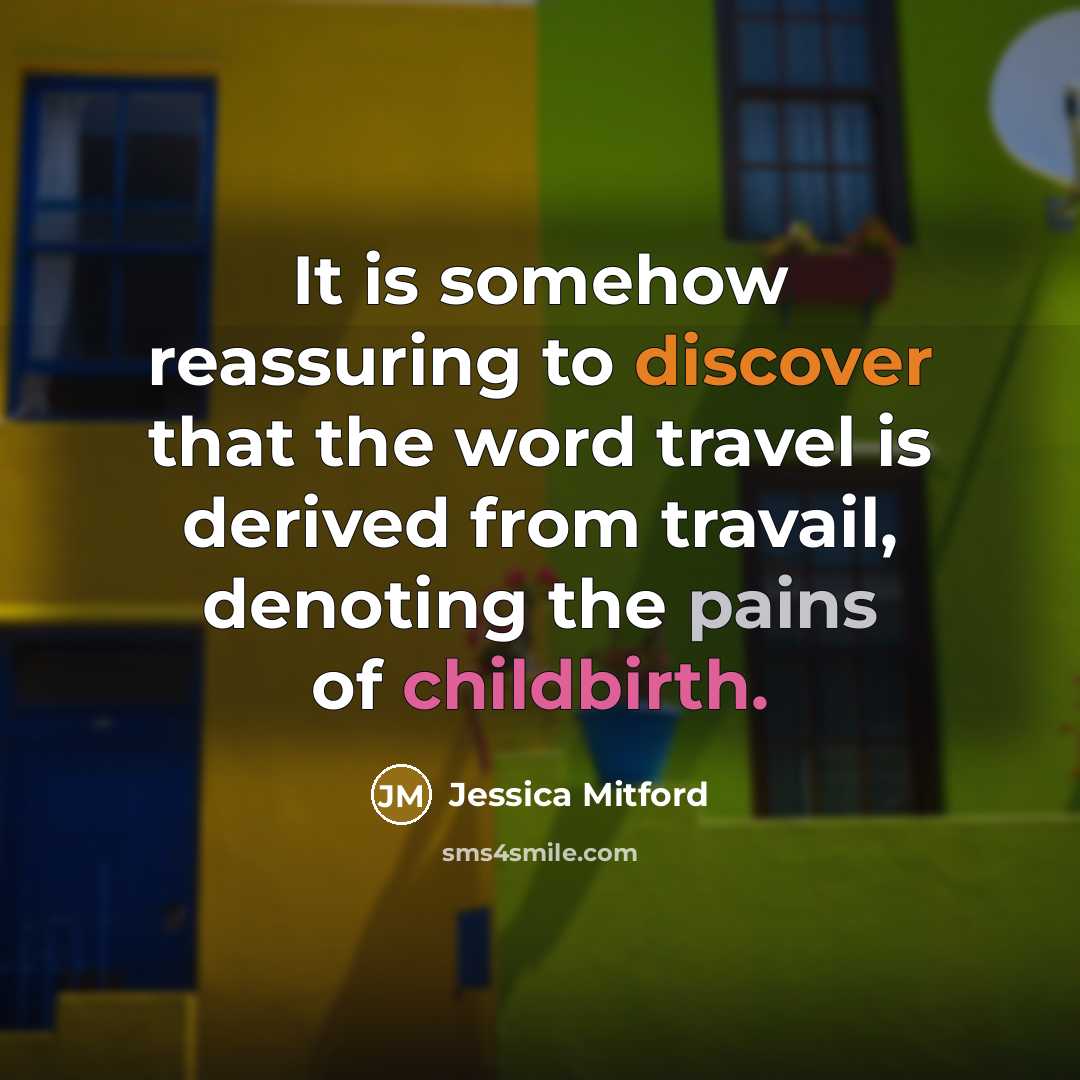 “It is somehow reassuring to discover that the word travel is derived from travail, denoting the pains of childbirth.” quote by Jessica Mitford