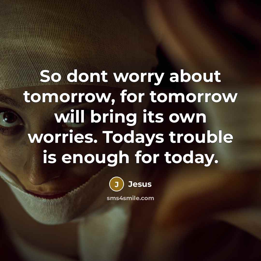 “So dont worry about tomorrow, for tomorrow will bring its own worries. Todays trouble is enough for today.” quote by Jesus