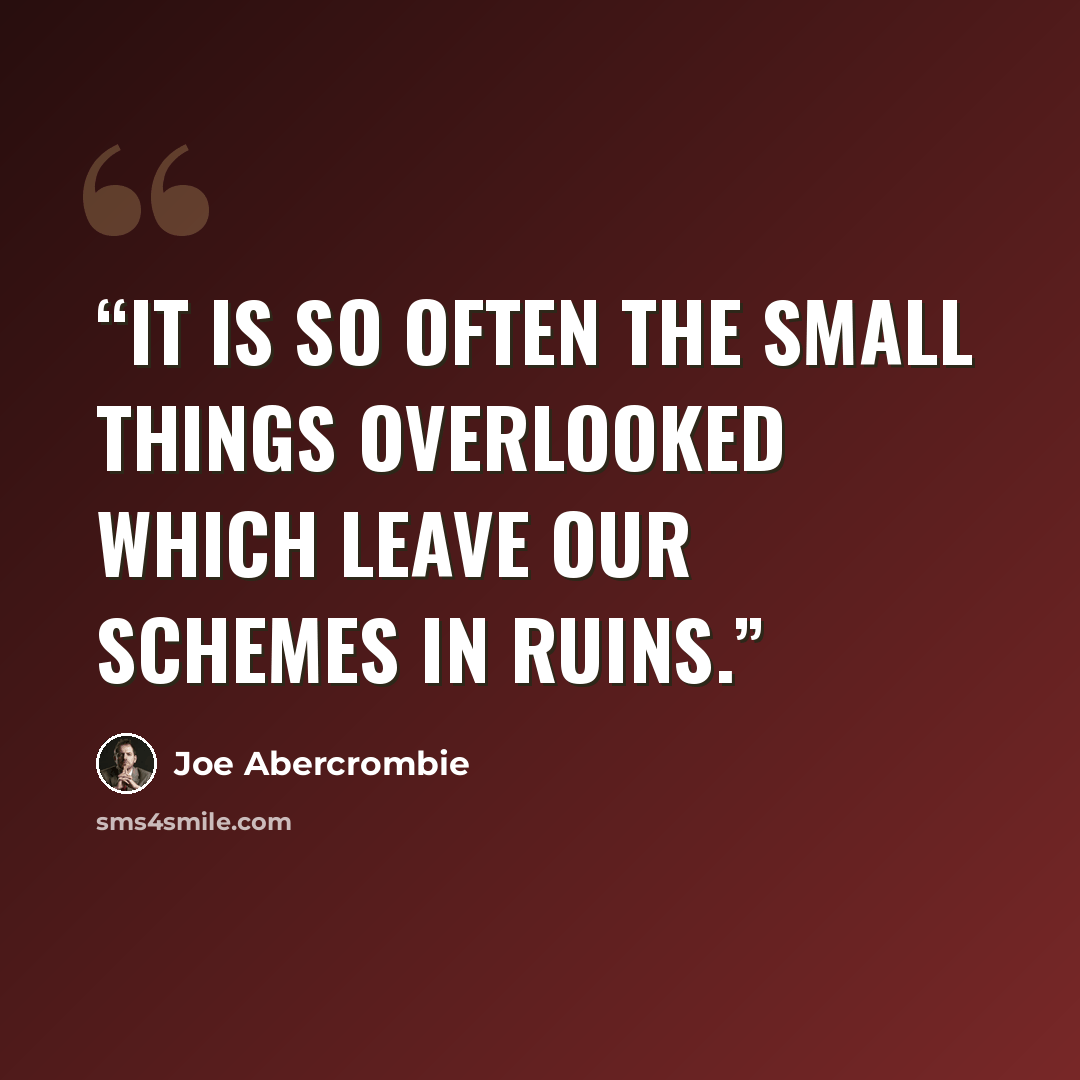 “It is so often the small things overlooked which leave our schemes in ruins.” quote by Joe Abercrombie