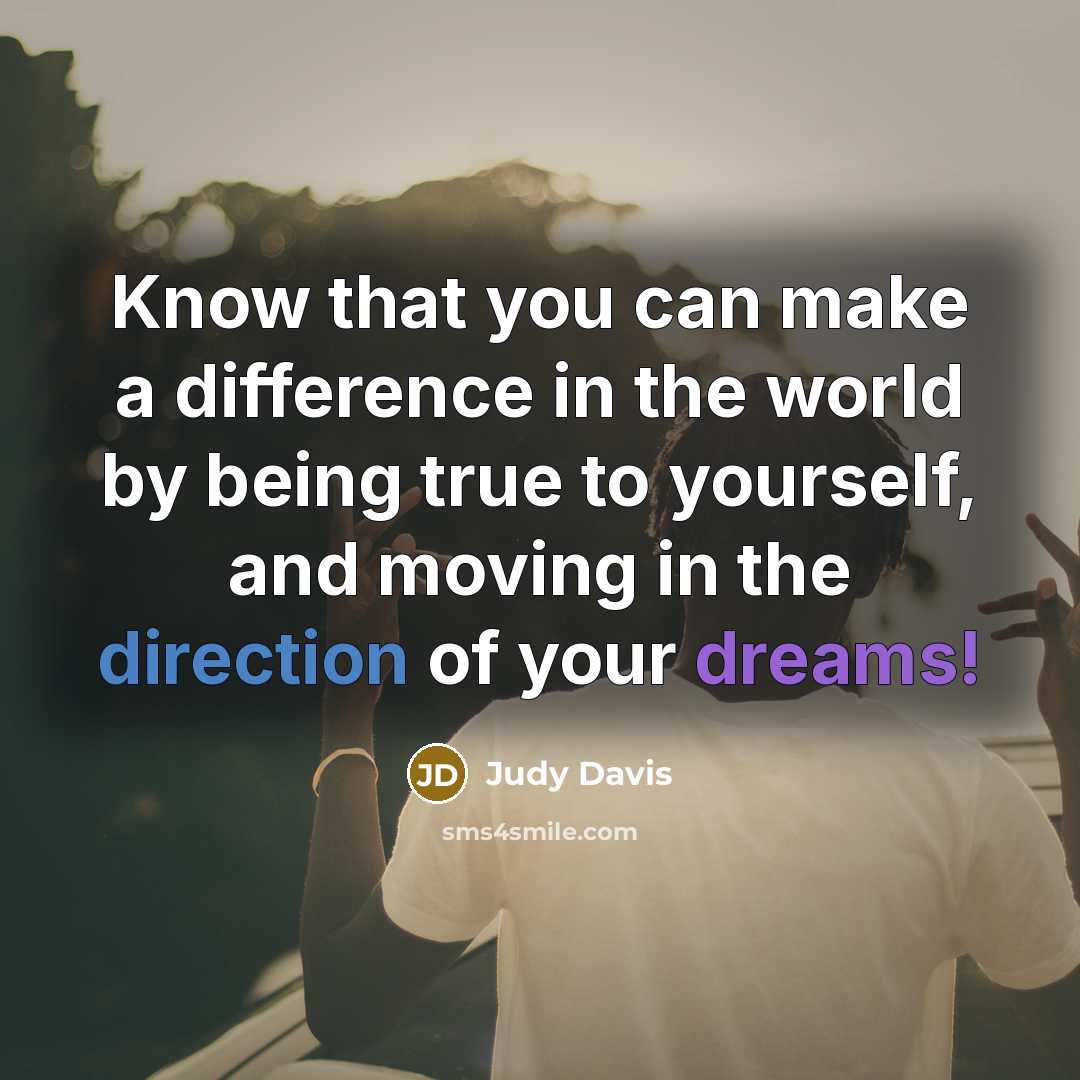 “Know that you can make a difference in the world by being true to yourself, and moving in the direction of your dreams!” quote by Judy Davis