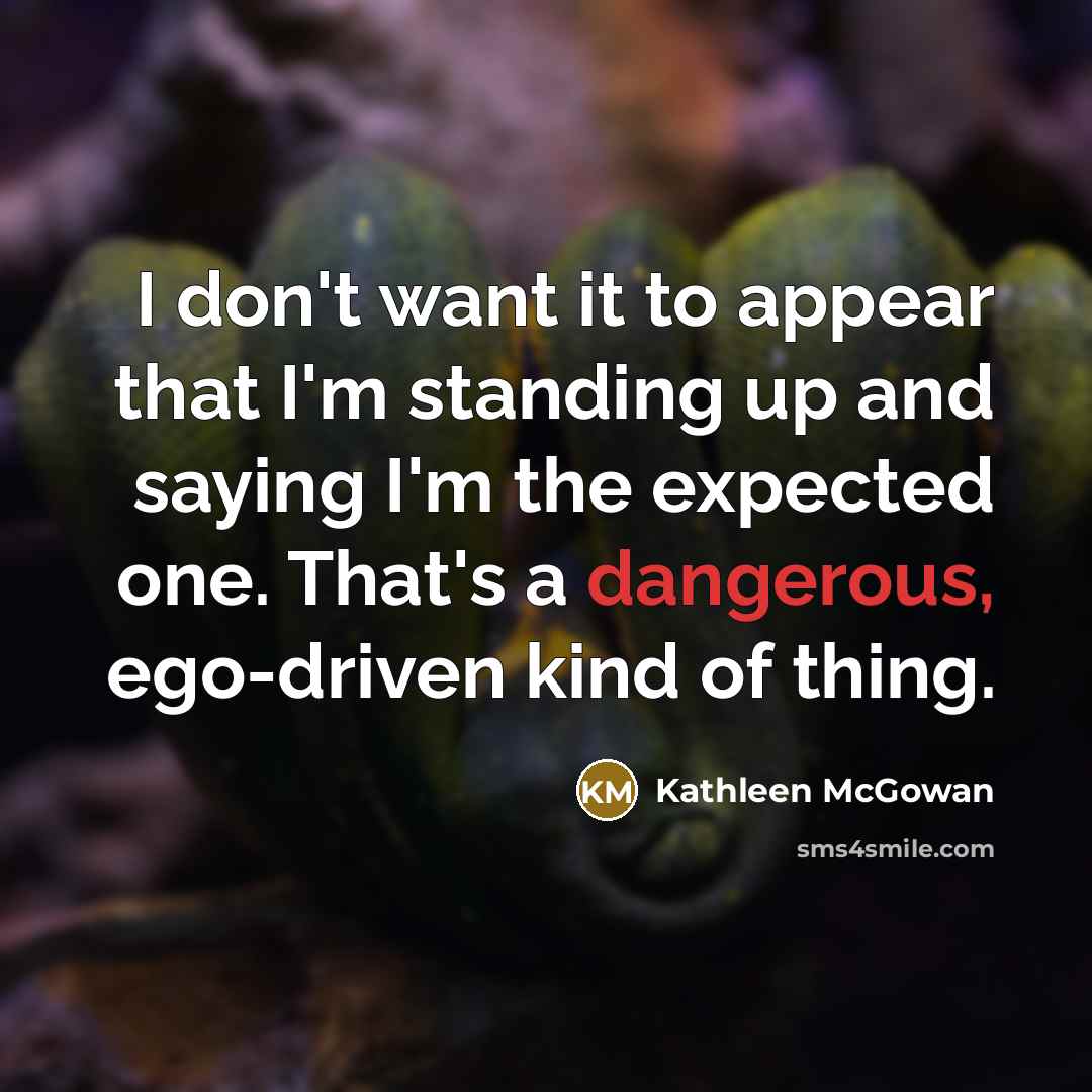 “I don't want it to appear that I'm standing up and saying I'm the expected one. That's a dangerous, ego-driven kind of thing.” quote by Kathleen McGowan
