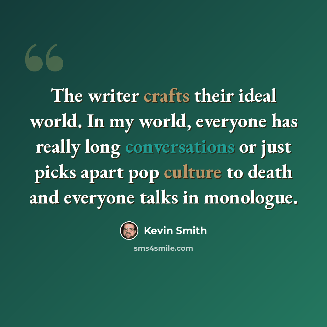 “The writer crafts their ideal world. In my world, everyone has really long conversations or just picks apart pop culture to death and everyone talks in monologue.” quote by Kevin Smith