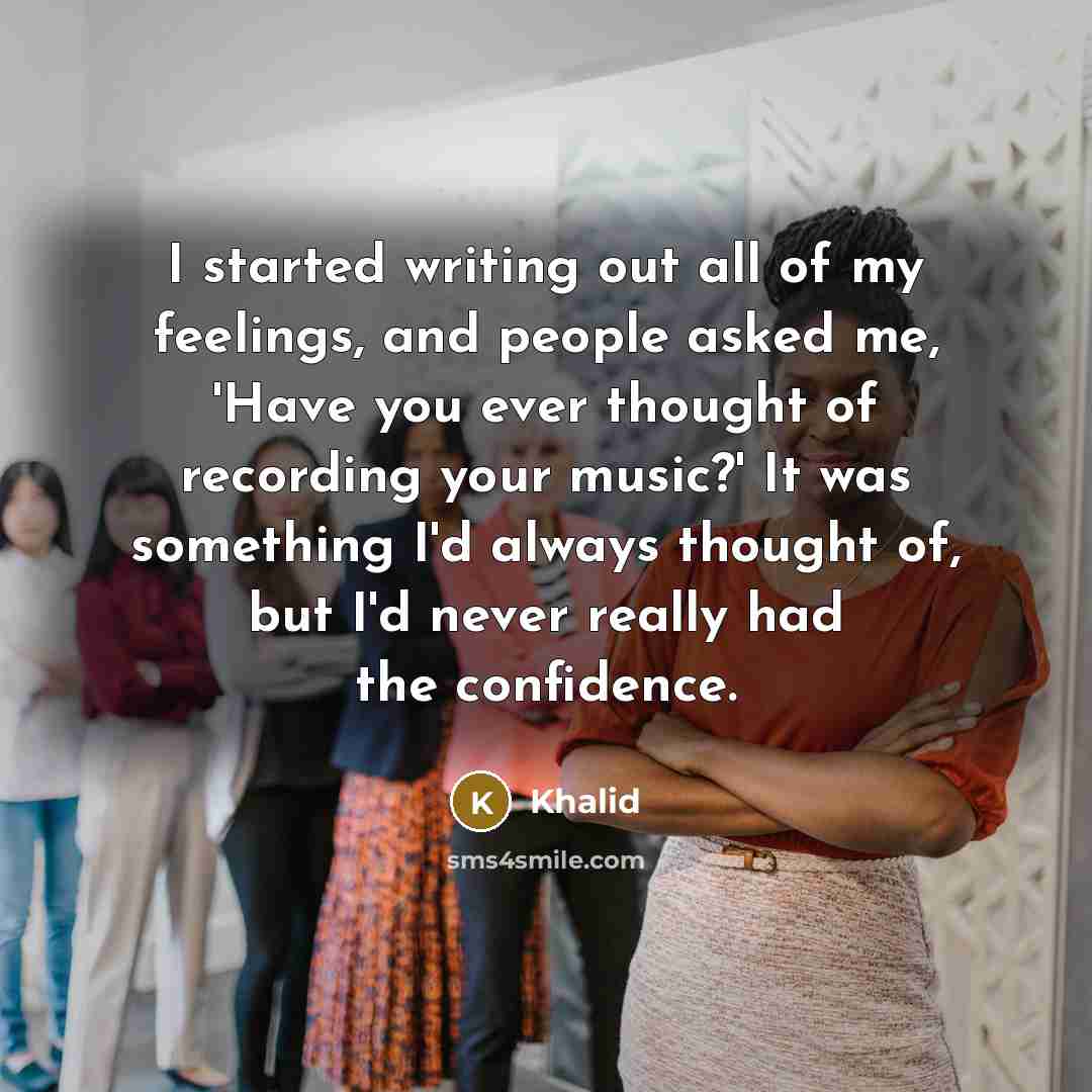 “I started writing out all of my feelings, and people asked me, 'Have you ever thought of recording your music?' It was something I'd always thought of, but I'd never really had the confidence.” quote by Khalid