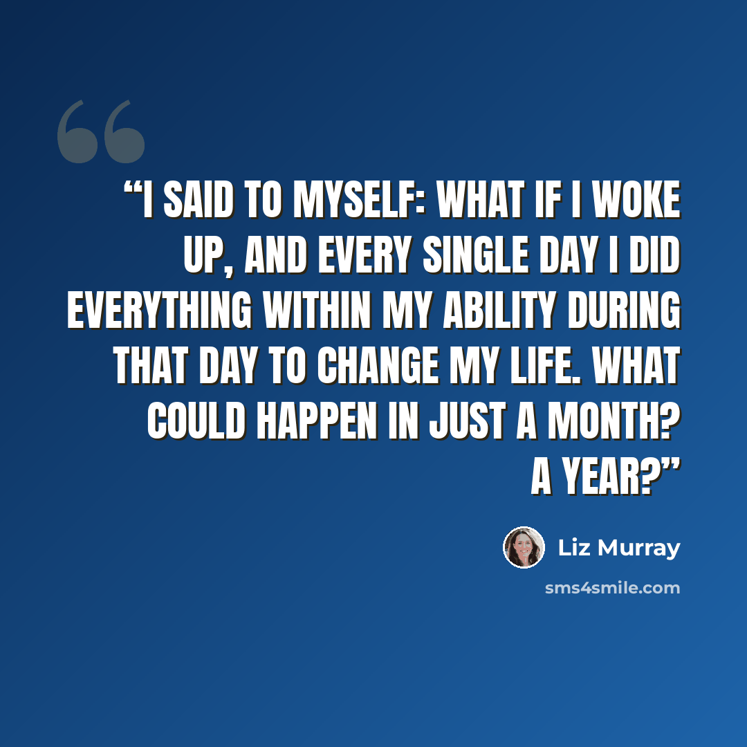 “I said to myself: what if I woke up, and every single day I did everything within my ability during that day to change my life. What could happen in just a month? A year?” quote by Liz Murray