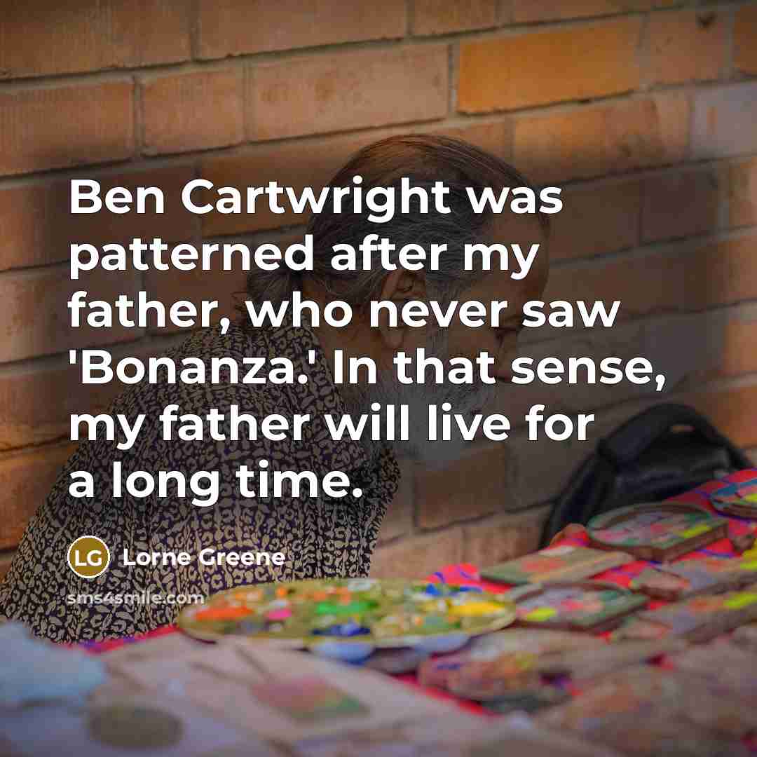 “Ben Cartwright was patterned after my father, who never saw 'Bonanza.' In that sense, my father will live for a long time.” quote by Lorne Greene