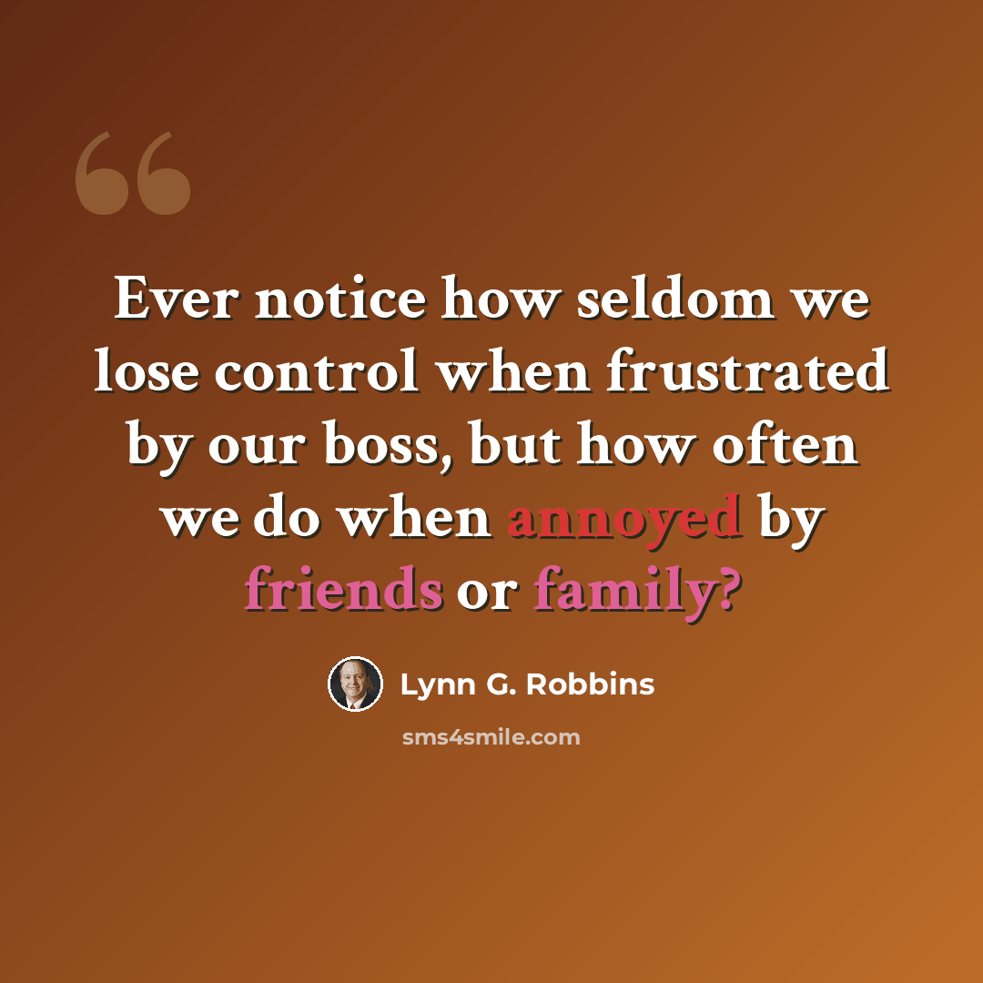 “Ever notice how seldom we lose control when frustrated by our boss, but how often we do when annoyed by friends or family?” quote by Lynn G. Robbins